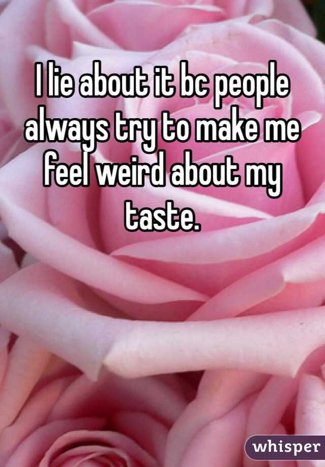 I lie about it bc people always try to make me feel weird about my taste. 
