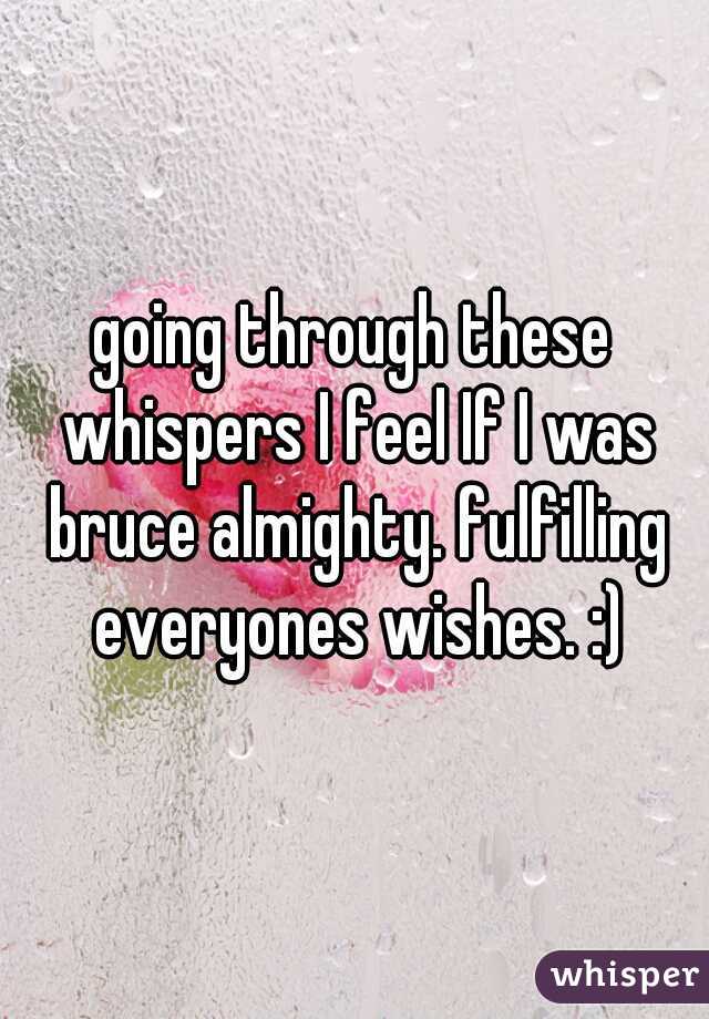 going through these whispers I feel If I was bruce almighty. fulfilling everyones wishes. :)