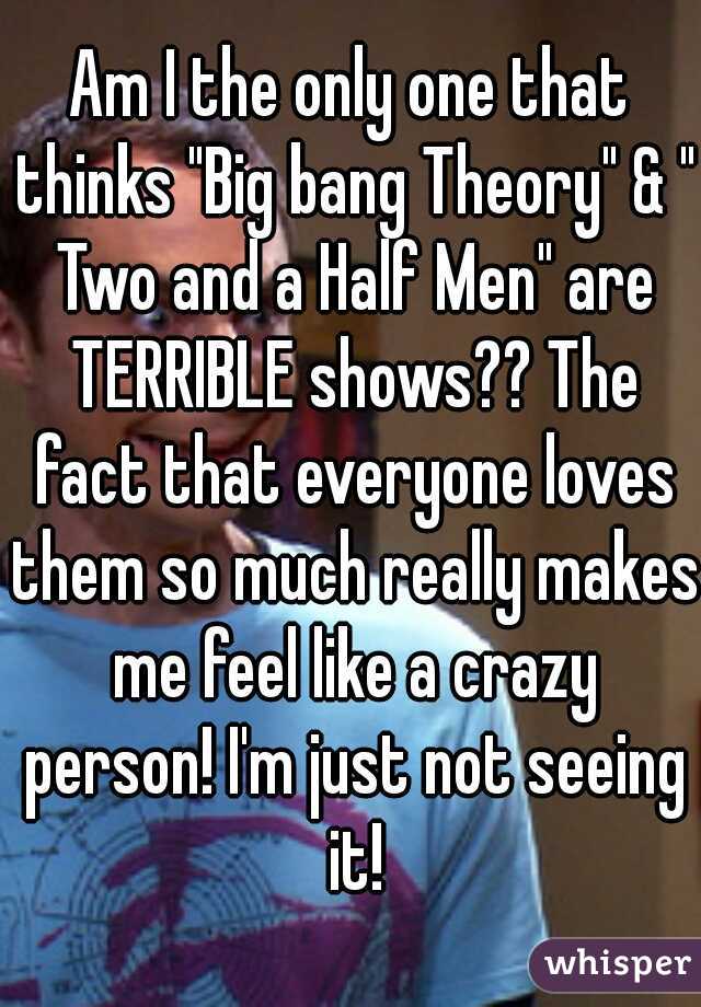 Am I the only one that thinks "Big bang Theory" & " Two and a Half Men" are TERRIBLE shows?? The fact that everyone loves them so much really makes me feel like a crazy person! I'm just not seeing it!