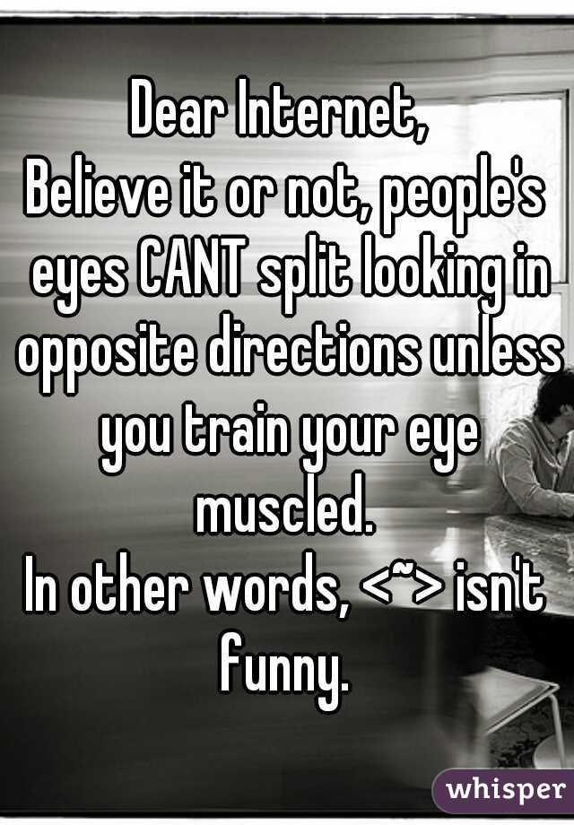 Dear Internet, 
Believe it or not, people's eyes CANT split looking in opposite directions unless you train your eye muscled. 
In other words, <~> isn't funny. 