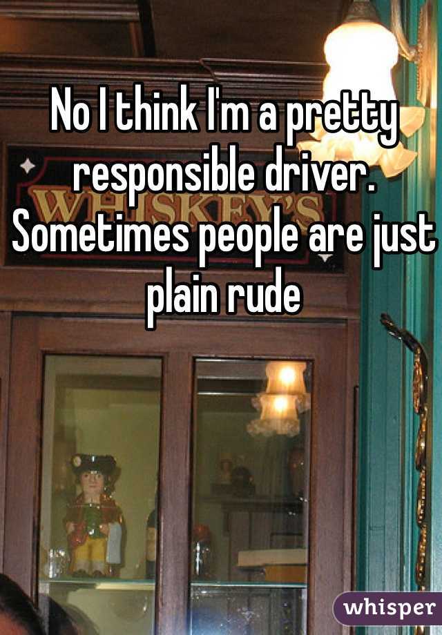 No I think I'm a pretty responsible driver. Sometimes people are just plain rude 