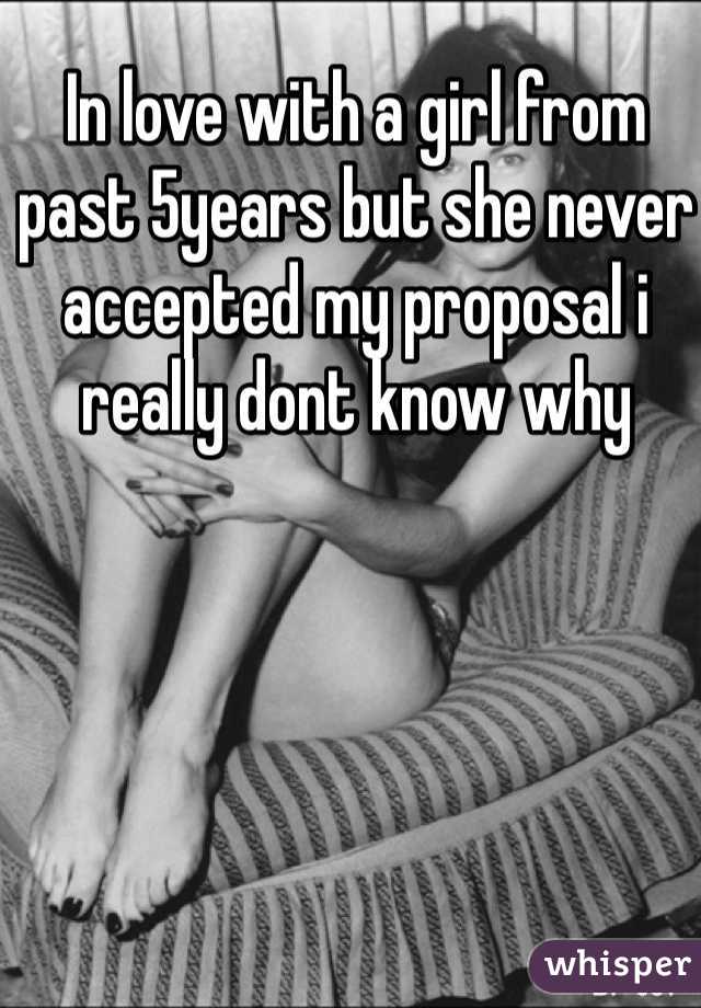 In love with a girl from past 5years but she never accepted my proposal i really dont know why 