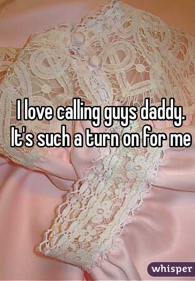 I love calling guys daddy. It's such a turn on for me