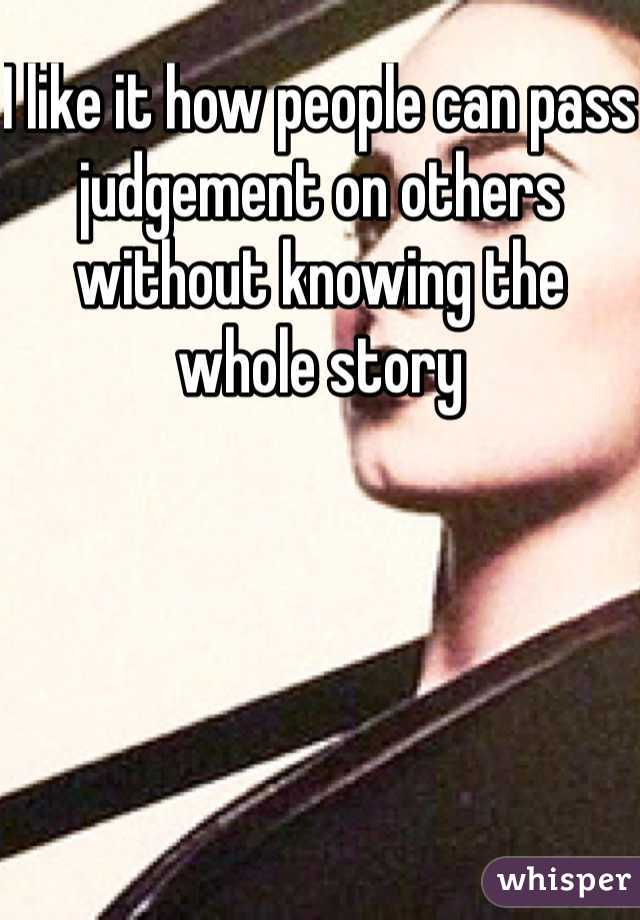 I like it how people can pass judgement on others without knowing the whole story