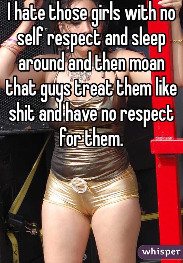 I hate those girls with no self respect and sleep around and then moan that guys treat them like shit and have no respect for them. 