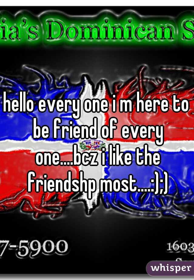 hello every one i m here to be friend of every one....bcz i like the friendshp most....:);)
