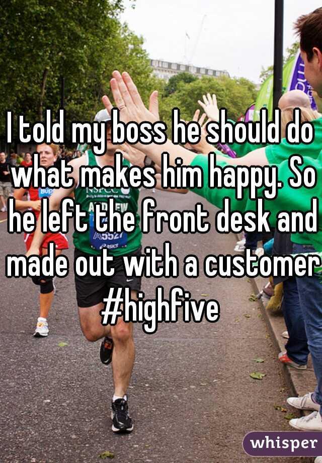 I told my boss he should do what makes him happy. So he left the front desk and made out with a customer #highfive 