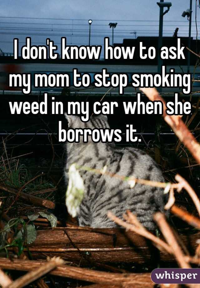 I don't know how to ask my mom to stop smoking weed in my car when she borrows it. 