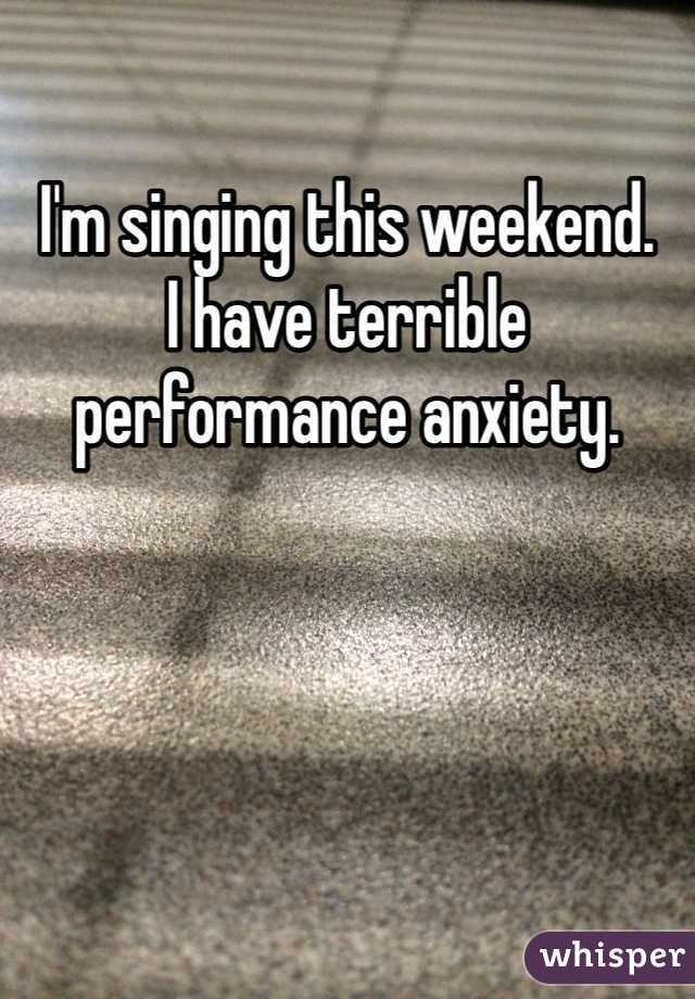 I'm singing this weekend.
I have terrible performance anxiety.