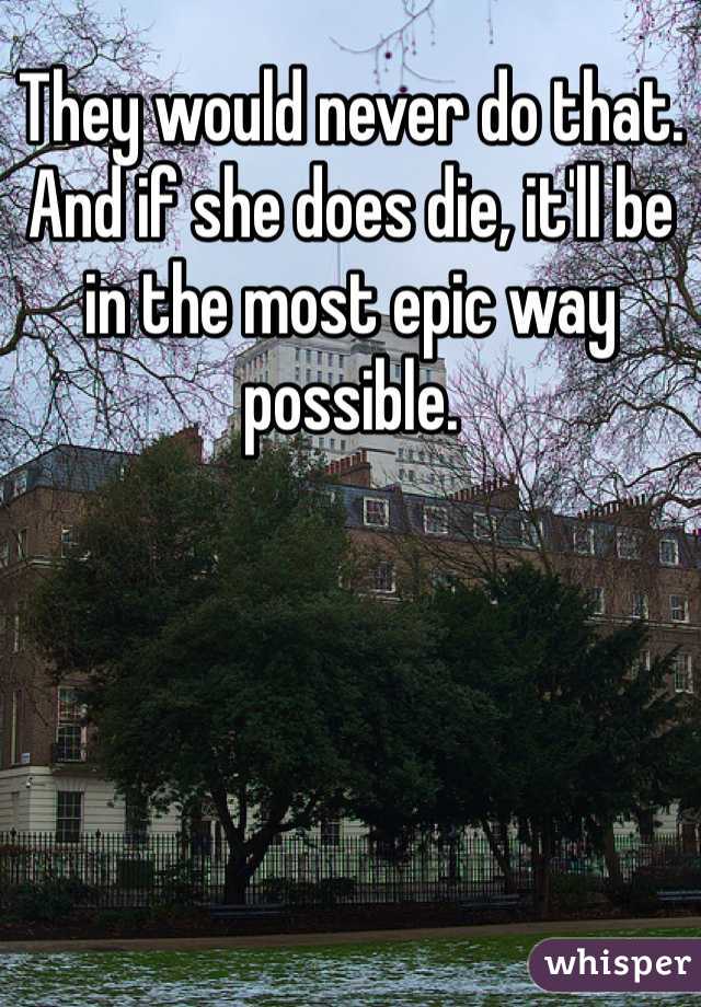 They would never do that. And if she does die, it'll be in the most epic way possible.