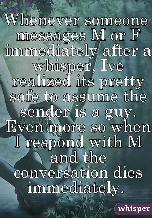 Whenever someone messages M or F immediately after a whisper, Ive realized its pretty safe to assume the sender is a guy. Even more so when I respond with M and the conversation dies immediately. 