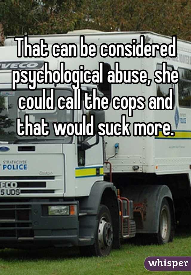 That can be considered psychological abuse, she could call the cops and that would suck more. 
