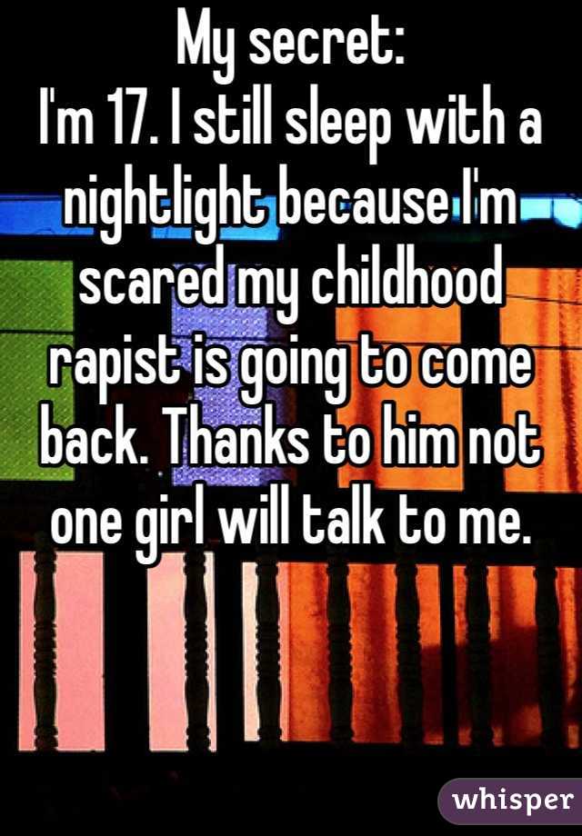 My secret:
I'm 17. I still sleep with a nightlight because I'm scared my childhood rapist is going to come back. Thanks to him not one girl will talk to me. 