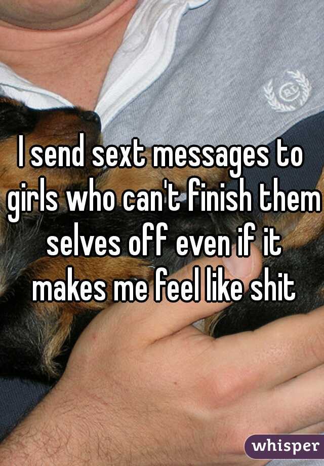 I send sext messages to girls who can't finish them selves off even if it makes me feel like shit