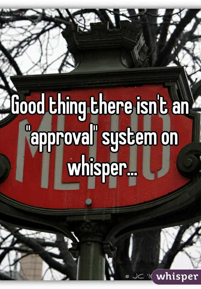 Good thing there isn't an "approval" system on whisper...