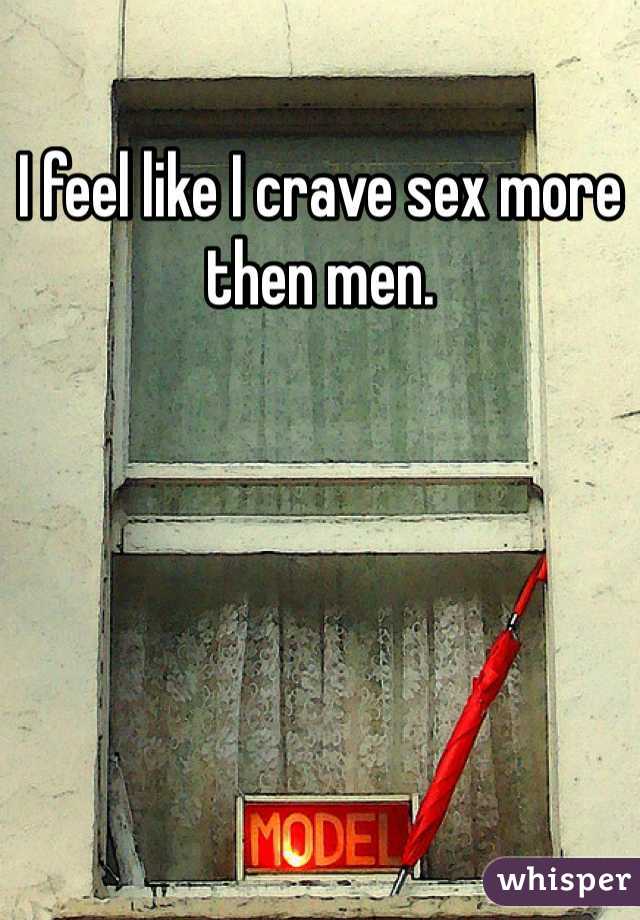 I feel like I crave sex more then men. 