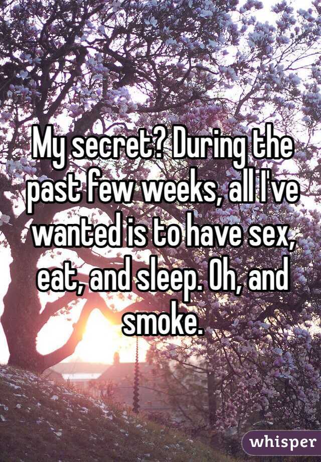 My secret? During the past few weeks, all I've wanted is to have sex, eat, and sleep. Oh, and smoke.