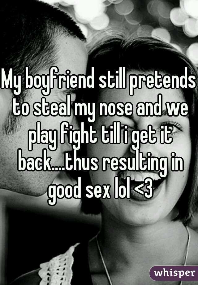 My boyfriend still pretends to steal my nose and we play fight till i get it back....thus resulting in good sex lol <3
