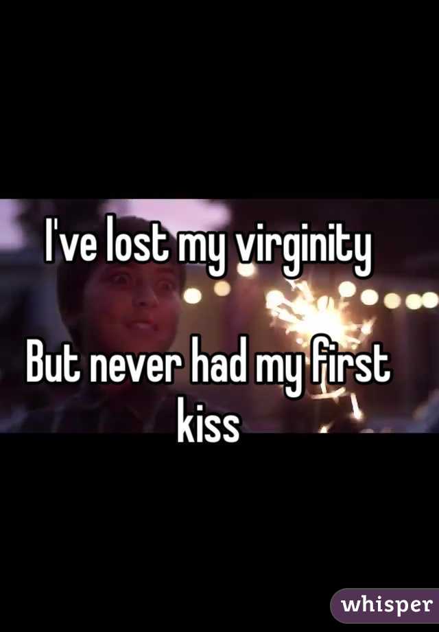 I've lost my virginity 

But never had my first kiss