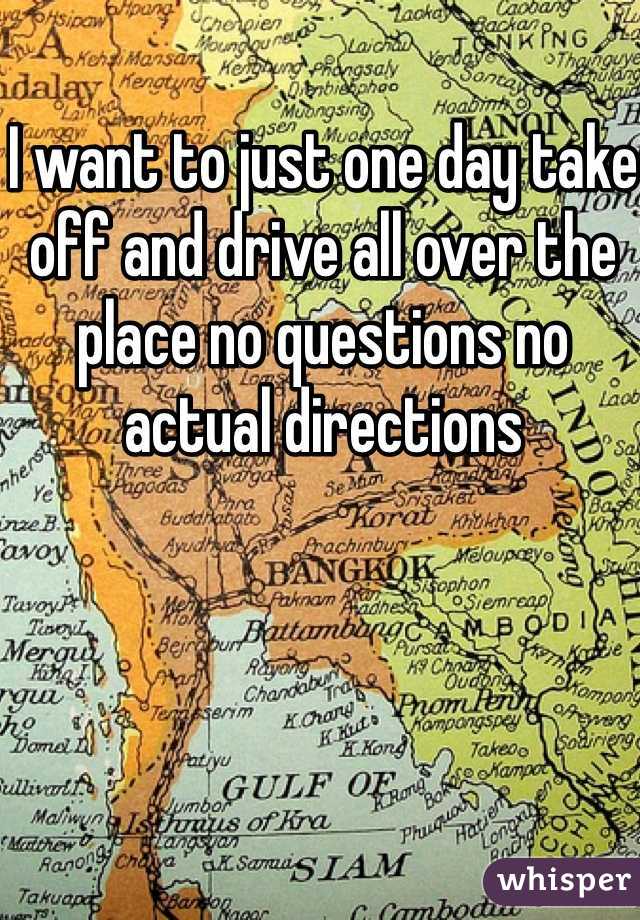 I want to just one day take off and drive all over the place no questions no actual directions