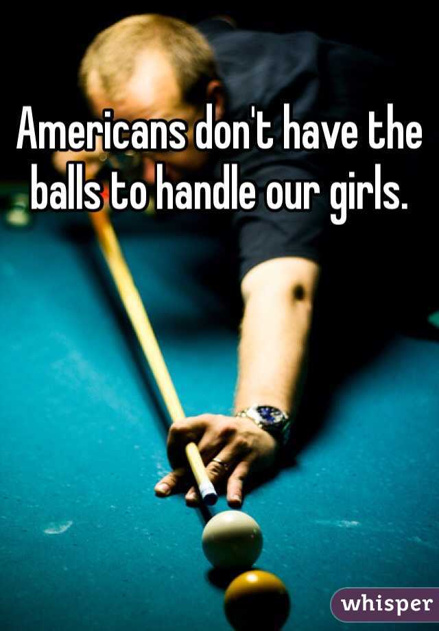 Americans don't have the balls to handle our girls. 