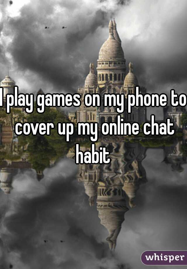 I play games on my phone to cover up my online chat habit 