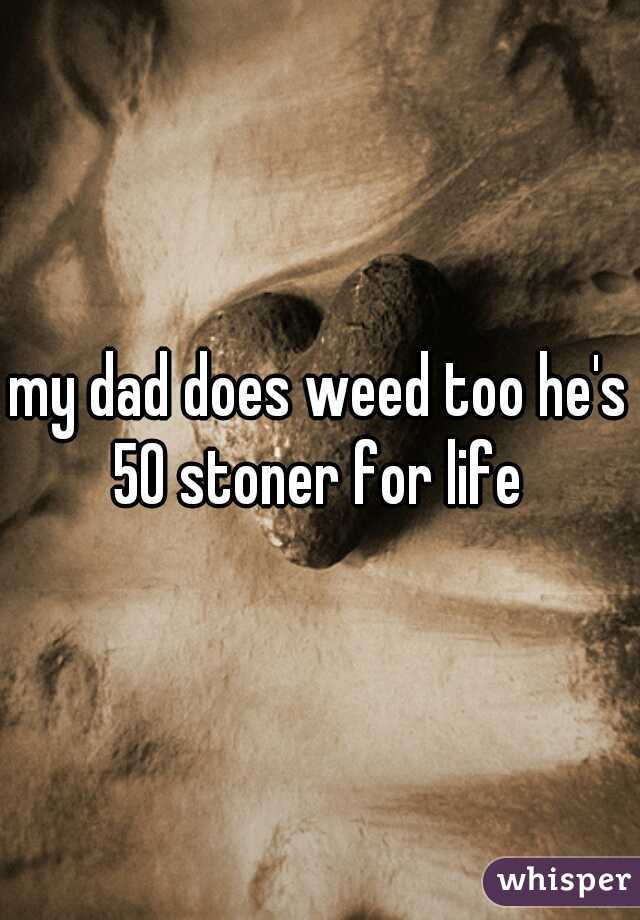 my dad does weed too he's 50 stoner for life 