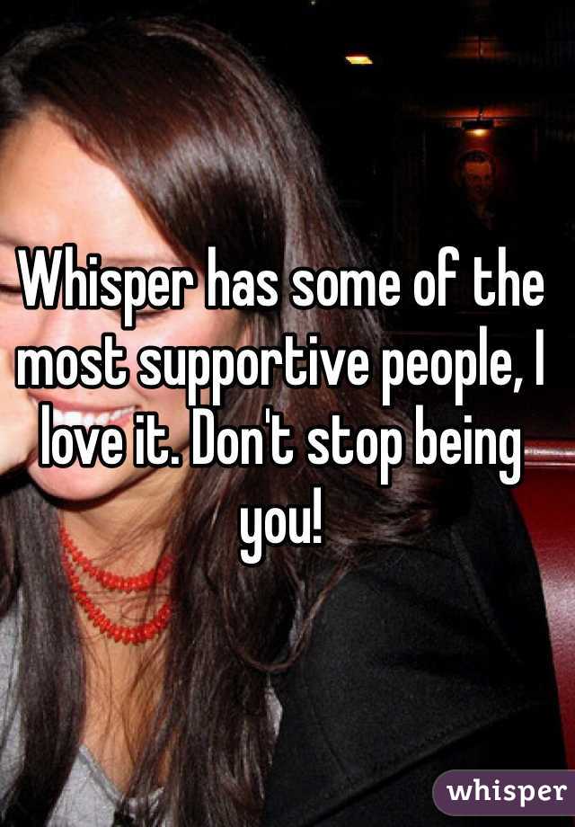 Whisper has some of the most supportive people, I love it. Don't stop being you!