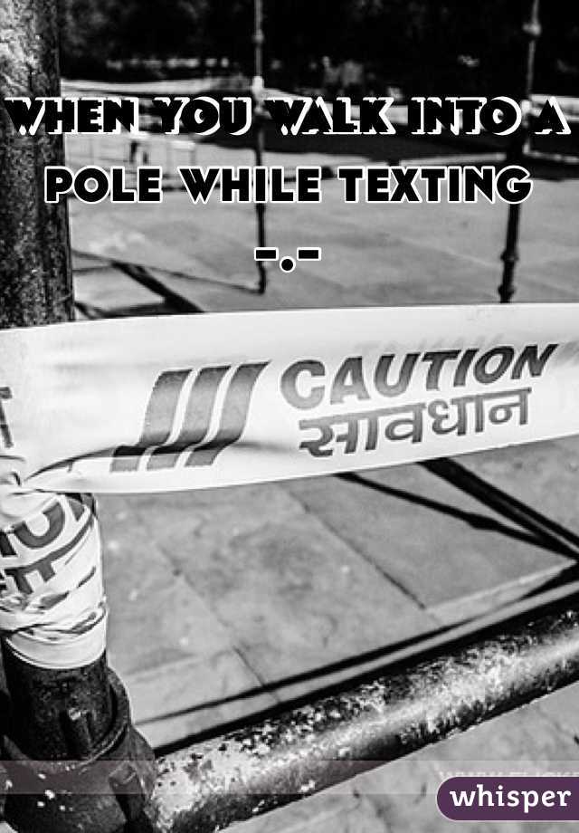 when you walk into a pole while texting 
-.-