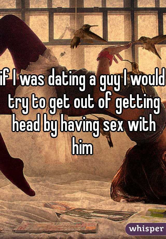 if I was dating a guy I would try to get out of getting head by having sex with him 