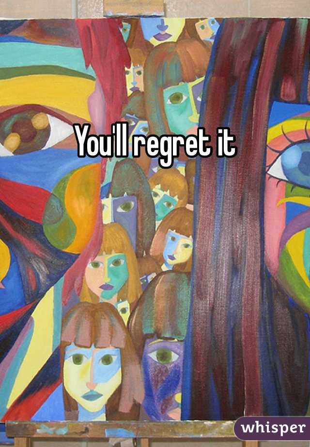 You'll regret it