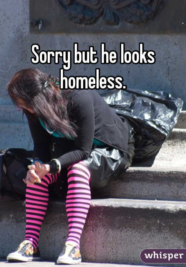 Sorry but he looks homeless.