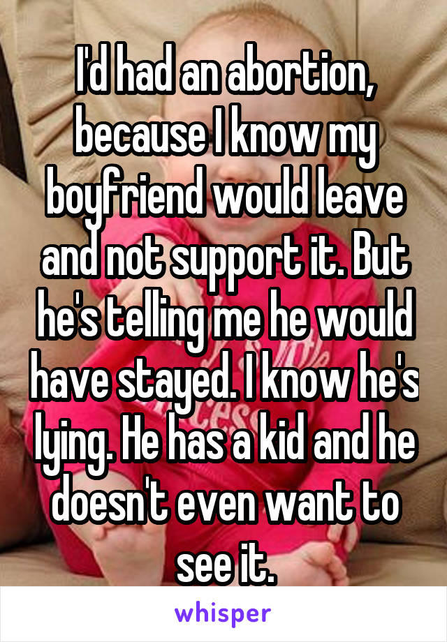 I'd had an abortion, because I know my boyfriend would leave and not support it. But he's telling me he would have stayed. I know he's lying. He has a kid and he doesn't even want to see it.