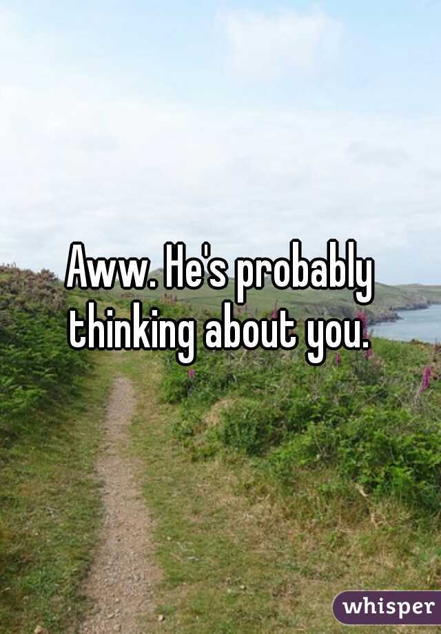 Aww. He's probably thinking about you. 