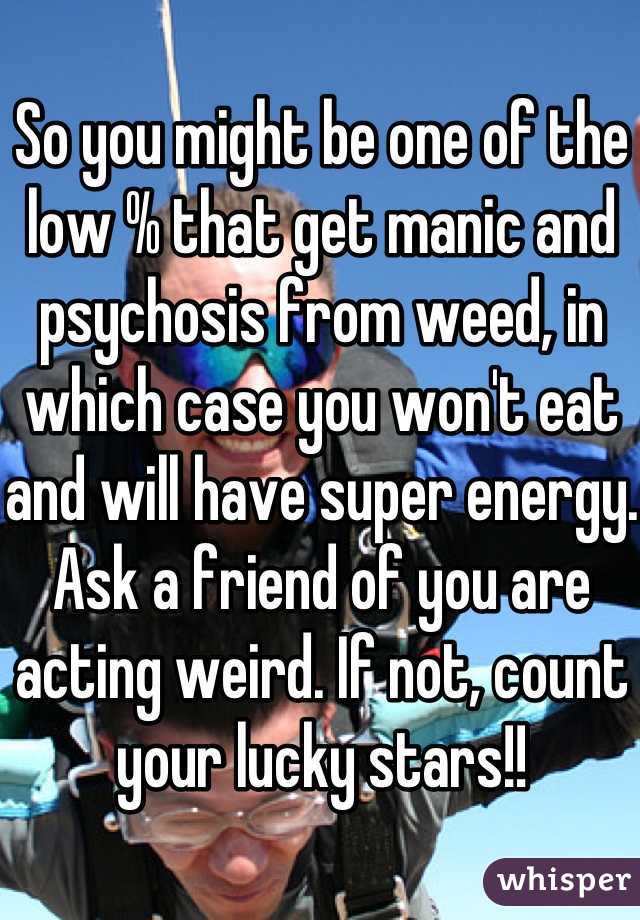 So you might be one of the low % that get manic and psychosis from weed, in which case you won't eat and will have super energy. Ask a friend of you are acting weird. If not, count your lucky stars!!