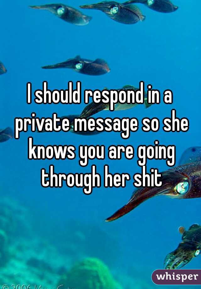 I should respond in a private message so she knows you are going through her shit