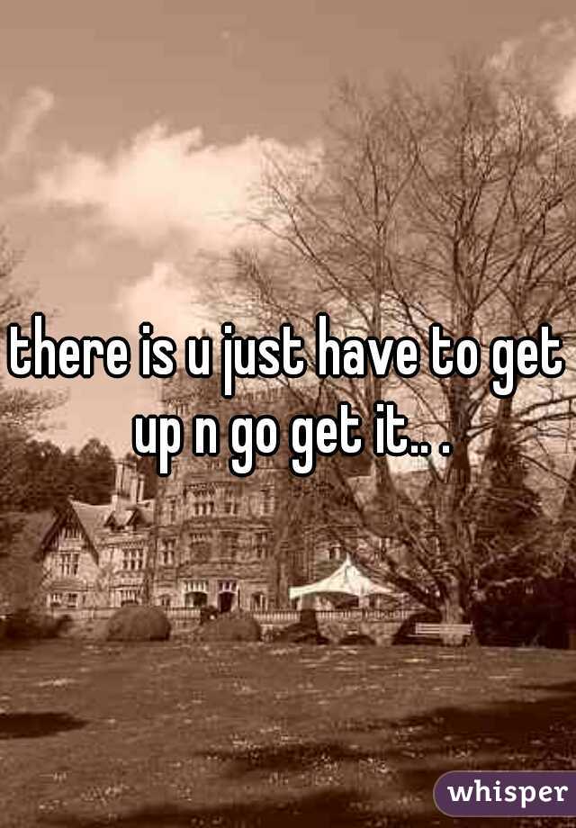 there is u just have to get up n go get it.. .