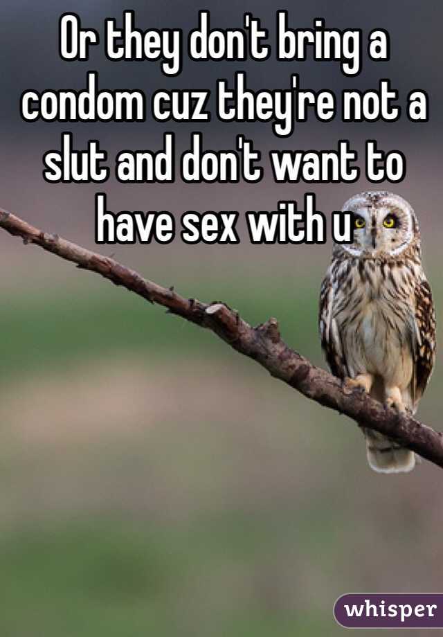 Or they don't bring a condom cuz they're not a slut and don't want to have sex with u