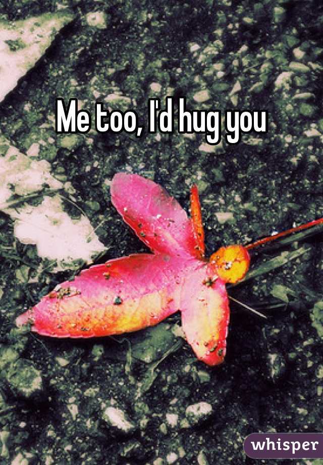 Me too, I'd hug you