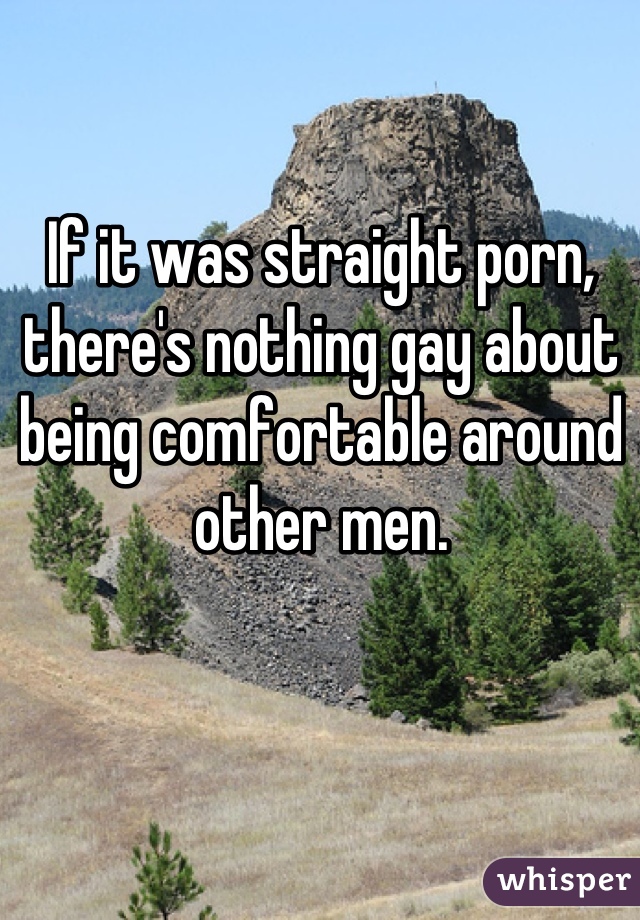 If it was straight porn, there's nothing gay about being comfortable around other men.