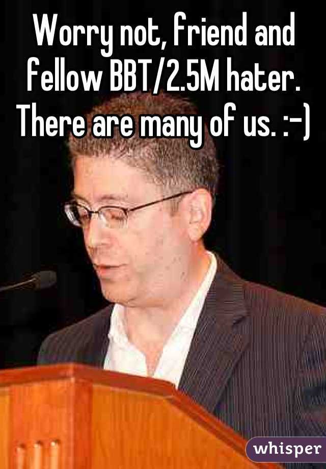 Worry not, friend and fellow BBT/2.5M hater. There are many of us. :-)