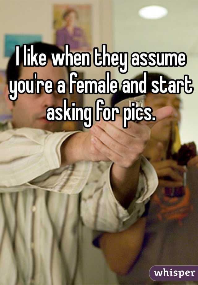 I like when they assume you're a female and start asking for pics. 