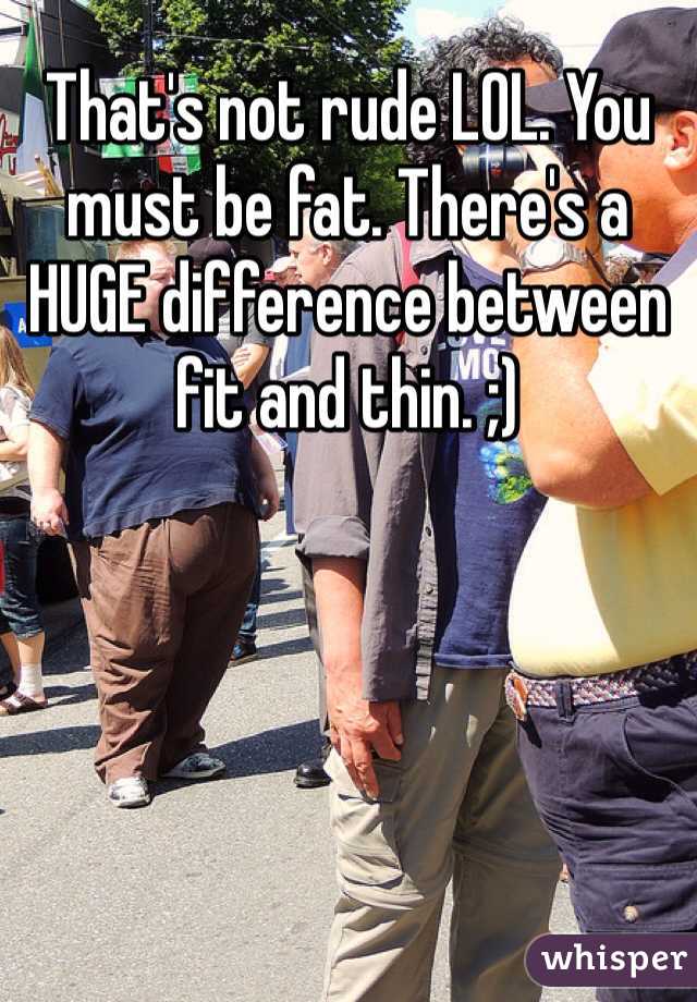 That's not rude LOL. You must be fat. There's a HUGE difference between fit and thin. ;)