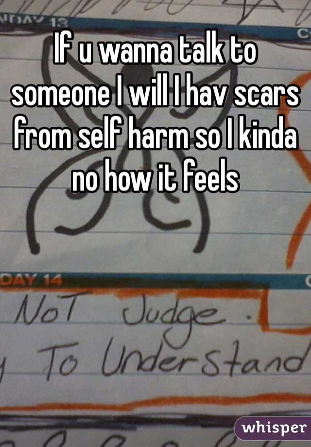 If u wanna talk to someone I will I hav scars from self harm so I kinda no how it feels