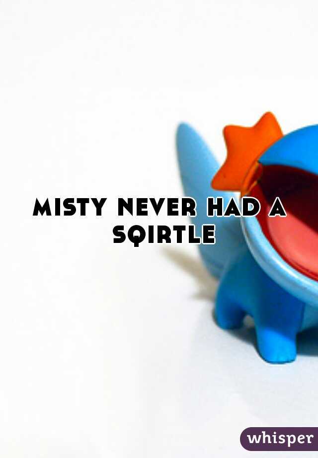 misty never had a sqirtle