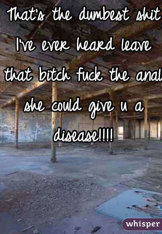 That's the dumbest shit I've ever heard leave that bitch fuck the anal she could give u a disease!!!!