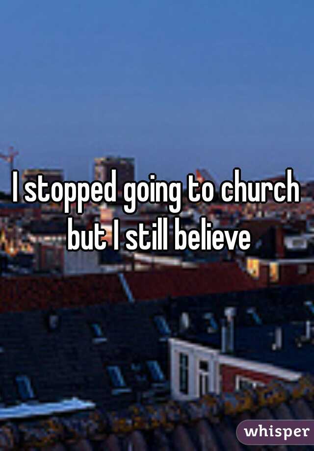 I stopped going to church but I still believe