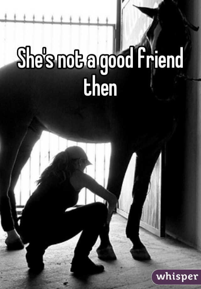 She's not a good friend then
