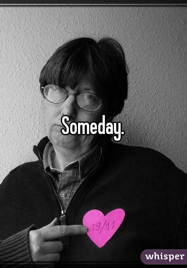 Someday.