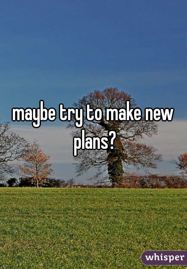 maybe try to make new plans?